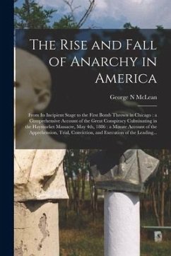 The Rise and Fall of Anarchy in America: From Its Incipient Stage to the First Bomb Thrown in Chicago: a Comprehensive Account of the Great Conspiracy - Mclean, George N.