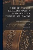 To the King's Most Excellent Majesty, the Memorial of John Earl of Egmont [microform]: Most Humbly Sheweth, That the Said Earl Desires From His Majest