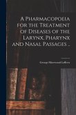 A Pharmacopoeia for the Treatment of Diseases of the Larynx, Pharynx and Nasal Passages ..