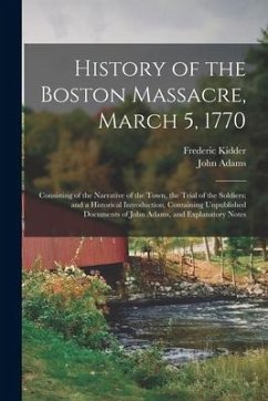 History of the Boston Massacre, March 5, 1770; Consisting of the Narrative of the Town, the Trial of the Soldiers: and a Historical Introduction, Cont - Kidder, Frederic; Adams, John