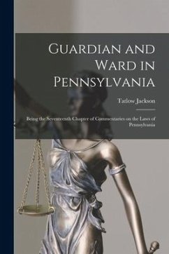 Guardian and Ward in Pennsylvania: Being the Seventeenth Chapter of Commentaries on the Laws of Pennsylvania - Jackson, Tatlow