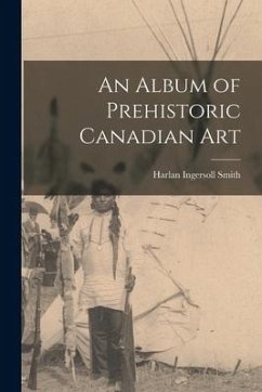 An Album of Prehistoric Canadian Art - Smith, Harlan Ingersoll