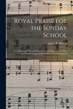 Royal Praise for the Sunday School: a Collection of New and Selected Gospel Songs, With a Clear and Concise Course of Instruction in the Elements Of