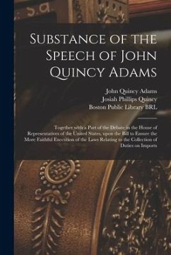 Substance of the Speech of John Quincy Adams: Together With a Part of the Debate in the House of Representatives of the United States, Upon the Bill t - Adams, John Quincy