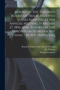 Report of the Toronto Board of Trade, Received and Adopted at the Annual Meeting, February 27, 1856. And, Report on the Toronto & Georgian Bay Canal - Clarkson, Thomas