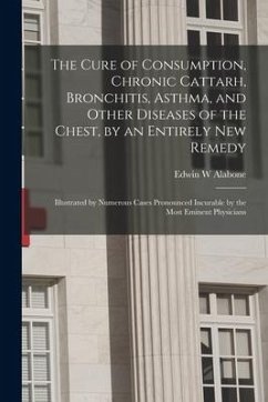 The Cure of Consumption, Chronic Cattarh, Bronchitis, Asthma, and Other Diseases of the Chest, by an Entirely New Remedy [electronic Resource]: Illust - Alabone, Edwin W.