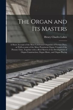 The Organ and Its Masters; a Short Account of the Most Celebrated Organists of Former Days, as Well as Some of the More Prominent Organ Virtuosi of th - Lahee, Henry Charles