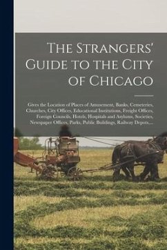 The Strangers' Guide to the City of Chicago: Gives the Location of Places of Amusement, Banks, Cemeteries, Churches, City Offices, Educational Institu - Anonymous