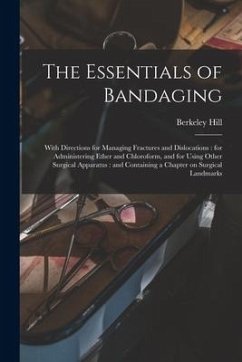 The Essentials of Bandaging: With Directions for Managing Fractures and Dislocations: for Administering Ether and Chloroform, and for Using Other S - Hill, Berkeley