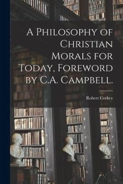 A Philosophy of Christian Morals for Today, Foreword by C.A. Campbell. - Corkey, Robert