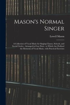 Mason's Normal Singer: a Collection of Vocal Music for Singing Classes, Schools, and Social Circles: Arranged in Four Parts: to Which Are Pre - Mason, Lowell