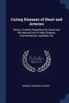 Curing Diseases of Heart and Arteries: Being a Treatise Regarding the Cause and the Natural Cure of Heart Disease, Arteriosclerosis, Apoplexy, Etc - Alsaker, Rasmus Larssen