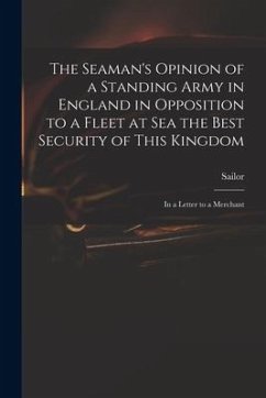The Seaman's Opinion of a Standing Army in England in Opposition to a Fleet at Sea the Best Security of This Kingdom: in a Letter to a Merchant