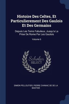 Histoire Des Celtes, Et Particulierement Des Gaulois Et Des Germains: Depuis Les Tems Fabuleux, Jusqu'a La Prise De Rome Par Les Gaulois; Volume 6 - Pelloutier, Simon; De De La Bastide, Pierre Chiniac