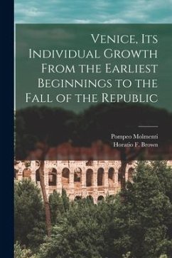 Venice, Its Individual Growth From the Earliest Beginnings to the Fall of the Republic - Molmenti, Pompeo