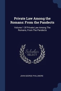 Private Law Among the Romans: From the Pandects: Volume 1 Of Private Law Among The Romans, From The Pandects - Phillimore, John George