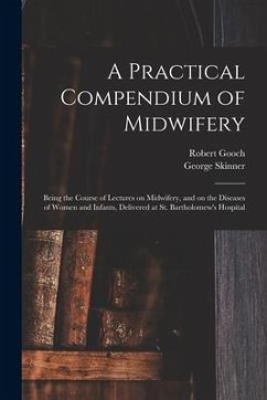 A Practical Compendium of Midwifery: Being the Course of Lectures on Midwifery, and on the Diseases of Women and Infants, Delivered at St. Bartholomew - Gooch, Robert; Skinner, George