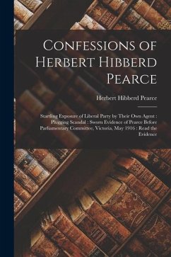 Confessions of Herbert Hibberd Pearce [microform]: Startling Exposure of Liberal Party by Their Own Agent: Plugging Scandal: Sworn Evidence of Pearce - Pearce, Herbert Hibberd