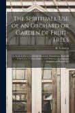 The Spirituall Use of an Orchard or Garden of Fruit-trees: Set Forth in Divers Similitudes Betweene Naturall and Spirituall Fruit Trees, in Their Natu