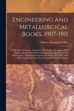 Engineering and Metallurgical Books, 1907-1911; a Full Title Catalogue, Arranged Under Subject Headings, of All British and American Books on Engineer - Peddie, Robert Alexander