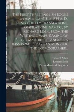 The First Three English Books on America -1555 A. D.. Being Chiefly Translations, Compilations, &c., by Richard Eden, From the Writings, Maps, &c. of - Arber, Edward