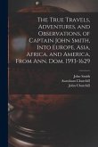 The True Travels, Adventures, and Observations, of Captain John Smith, Into Europe, Asia, Africa, and America, From Ann. Dom. 1593-1629