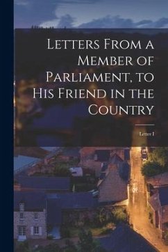 Letters From a Member of Parliament, to His Friend in the Country [microform]: Letter I - Anonymous