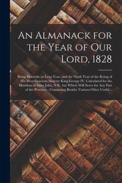An Almanack for the Year of Our Lord, 1828 [microform]: Being Bissextile or Leap Year, and the Ninth Year of the Reing of His Most Gracious Majesty Ki - Anonymous