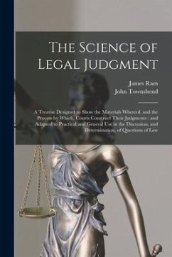 The Science of Legal Judgment: a Treatise Designed to Show the Materials Whereof, and the Process by Which, Courts Construct Their Judgments: and Ada - Ram, James; Townshend, John