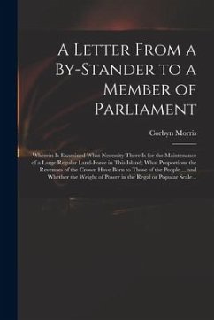 A Letter From a By-stander to a Member of Parliament: Wherein is Examined What Necessity There is for the Maintenance of a Large Regular Land-force in - Morris, Corbyn