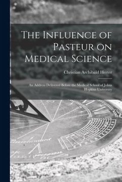 The Influence of Pasteur on Medical Science; an Address Delivered Before the Medical School of Johns Hopkins University - Herter, Christian Archibald