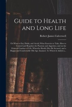 Guide to Health and Long Life: or What to Eat, Drink, and Avoid; What Exercise to Take, How to Control and Regulate the Passions and Appetites; and o - Culverwell, Robert James