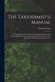 The Taxidermist\s Manual: a Complete Practical Guide to Collecting, Preparing, and Preserving All Kinds of Animals, Birds, Reptiles, Insects, Et