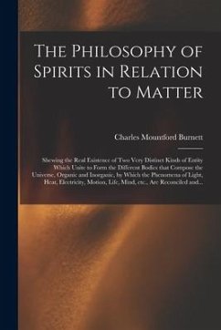 The Philosophy of Spirits in Relation to Matter: Shewing the Real Existence of Two Very Distinct Kinds of Entity Which Unite to Form the Different Bod - Burnett, Charles Mountford