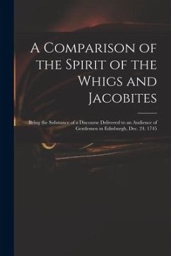 A Comparison of the Spirit of the Whigs and Jacobites: Being the Substance of a Discourse Delivered to an Audience of Gentlemen in Edinburgh, Dec. 24. - Anonymous