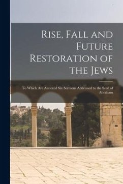 Rise, Fall and Future Restoration of the Jews: to Which Are Annexed Six Sermons Addressed to the Seed of Abraham - Anonymous