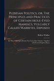 Plebeian Politics, or, The Principles and Practices of Certain Mole-eyed Maniacs, Vulgarly Called Warrites, Exposed: by Way of Dialogue Betwixt Two La