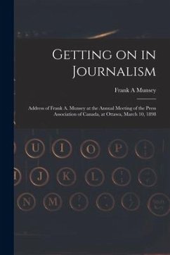 Getting on in Journalism [microform]: Address of Frank A. Munsey at the Annual Meeting of the Press Association of Canada, at Ottawa, March 10, 1898 - Munsey, Frank A.