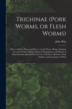 Trichinae (pork Worms, or Flesh Worms): How to Detect Them and How to Avoid Them: Being a Popular Account of Their Habits, Modes of Propagation, and M - Phin, John