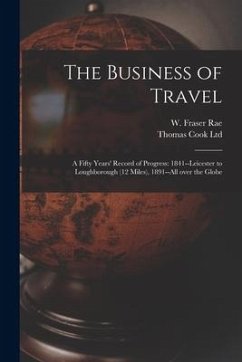 The Business of Travel: a Fifty Years' Record of Progress: 1841--Leicester to Loughborough (12 Miles), 1891--all Over the Globe