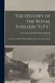 The History of the Royal Fusiliers "U.P.S.": University and Public Schools Brigade (formation and Training). --