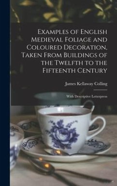 Examples of English Medieval Foliage and Coloured Decoration, Taken From Buildings of the Twelfth to the Fifteenth Century: With Descriptive Letterpre - Colling, James Kellaway