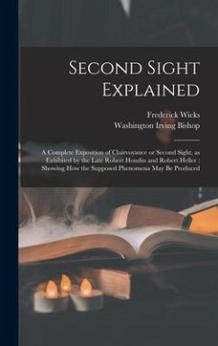 Second Sight Explained: a Complete Exposition of Clairvoyance or Second Sight, as Exhibited by the Late Robert Houdin and Robert Heller: Showi - Wicks, Frederick; Bishop, Washington Irving
