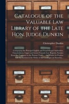 Catalogue of the Valuable Law Library of the Late Hon. Judge Dunkin [microform]: Comprising the Principal English and French Legal Authorities, Canada - Dunkin, Christopher