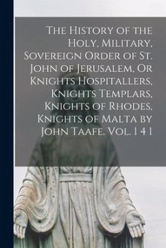 The History of the Holy, Military, Sovereign Order of St. John of Jerusalem, Or Knights Hospitallers, Knights Templars, Knights of Rhodes, Knights of - Anonymous