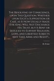 The Resolving of Conscience, Upon This Question, Whether Upon Such a Supposition or Case, as is Now Usually Made (The King Will Not Discharge His Trus