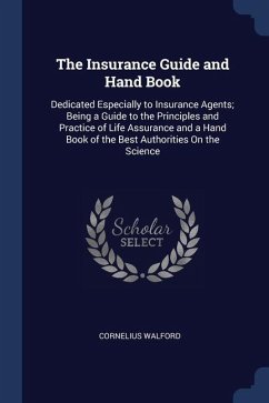 The Insurance Guide and Hand Book: Dedicated Especially to Insurance Agents; Being a Guide to the Principles and Practice of Life Assurance and a Hand - Walford, Cornelius