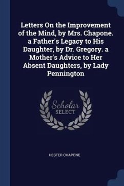 Letters On the Improvement of the Mind, by Mrs. Chapone. a Father's Legacy to His Daughter, by Dr. Gregory. a Mother's Advice to Her Absent Daughters, by Lady Pennington - Chapone, Hester