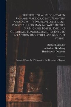 The Trial of a Cause Between Richard Maddox, Gent., Plaintiff, and Dr. M----y [Morley] Defendent, Physician, and Man-midwife, Before Sir Michael Foste - Maddox, Richard; Deventer, Hendrik Van