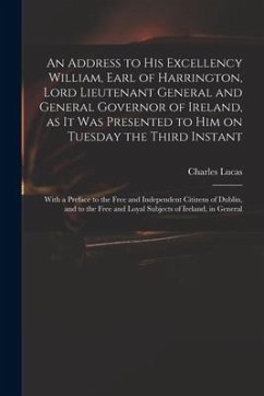 An Address to His Excellency William, Earl of Harrington, Lord Lieutenant General and General Governor of Ireland, as It Was Presented to Him on Tuesd - Lucas, Charles